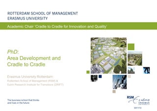 Academic Chair ‘Cradle to Cradle for Innovation and Quality’




PhD:
Area Development and
Cradle to Cradle

Erasmus University Rotterdam:
Rotterdam School of Management (RSM) &
Dutch Research Institute for Transitions (DRIFT)




                                                               03/11/12
 