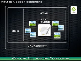 WHAT IS A EBOOK DESIGNER?



                       HTML
                        TEXT
                      IMAGES


      CSS



                JavaScript


      Web for All, Web on Everything
 