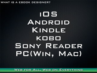 WHAT IS A EBOOK DESIGNER?



           iOS
        Android
         Kindle
          kobo
      Sony Reader
      PC(Win, Mac)
      Web for All, Web on Everything
 