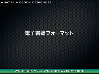 WHAT IS A EBOOK DESIGNER?




           ӕե`ޥå




      Web for All, Web on Everything
 