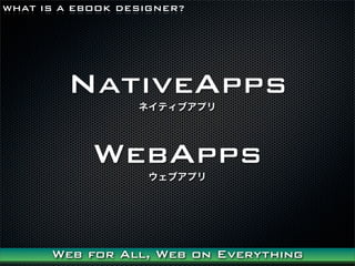 WHAT IS A EBOOK DESIGNER?




        NativeApps
                  ͥƥ֥ץ




            WebApps
                   ֥ץ




      Web for All, Web on Everything
 
