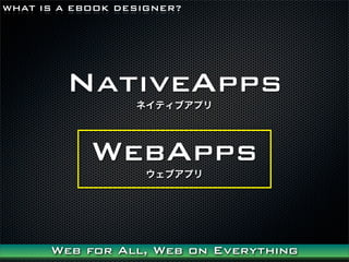 WHAT IS A EBOOK DESIGNER?




        NativeApps
                  ͥƥ֥ץ




            WebApps
                   ֥ץ




      Web for All, Web on Everything
 