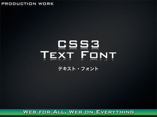 PRODUCTION WORK




             CSS3
           Text Font
                  ƥ?ե




      Web for All, Web on Everything
 