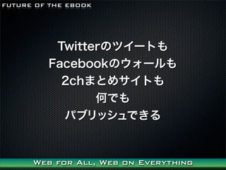 FUTURE OF THE EBOOK




          TwitterΥĥ`Ȥ
         FacebookΥ`
           2chޤȤ᥵Ȥ
                ΤǤ
           ѥ֥åǤ


      Web for All, Web on Everything
 