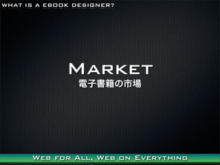 WHAT IS A EBOOK DESIGNER?




              Market
                ӕЈ




      Web for All, Web on Everything
 