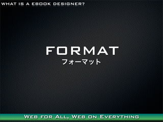 WHAT IS A EBOOK DESIGNER?




            FORMAT
                 ե`ޥå




      Web for All, Web on Everything
 