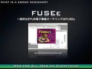 WHAT IS A EBOOK DESIGNER?



                FUSEe
        һĤEPUBӕ`󥰤FUSEe




                 http://development.fusenetwork.co.jp/




      Web for All, Web on Everything
 