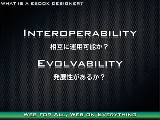 WHAT IS A EBOOK DESIGNER?




      Interoperability
              ໥\ÿܤ

          Evolvability
               kչԤ뤫




      Web for All, Web on Everything
 