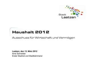 Haushalt 2012
Ausschuss für Wirtschaft und Vermögen




Laatzen, den 13. März 2012
Arne Schneider
Erster Stadtrat und Stadtkämmerer
 