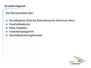 Zuständigkeit

Der Rat beschließt über:

  Grundlegende Ziele der Entwicklung der Kommune (Neu)
  Haushaltssatzung
  Neue Aufgaben
  Investitionsprogramm
  Haushaltssicherungskonzept
 