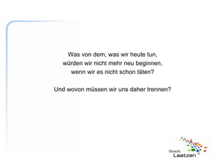 Was von dem, was wir heute tun,
  würden wir nicht mehr neu beginnen,
    wenn wir es nicht schon täten?

Und wovon müssen wir uns daher trennen?
 