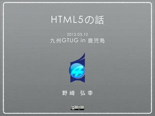 HTML5の話
    2012.03.10
九州GTUG in 鹿児島




  野崎 弘幸
 