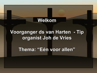 Welkom

Voorganger ds van Harten - Tip
    organist Joh de Vries

   Thema: “Eén voor allen”
 