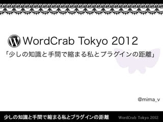 WordCrab Tokyo 2012
「少しの知識と手間で縮まる私とプラグインの距離」




                     @mima_v
 