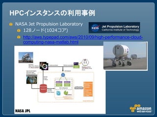 HPCインスタンスの利用事例
NASA Jet Propulsion Laboratory
   128ノード(1024コア)
   http://aws.typepad.com/aws/2010/09/high-performance-cloud-
   computing-nasa-matlab.html
 