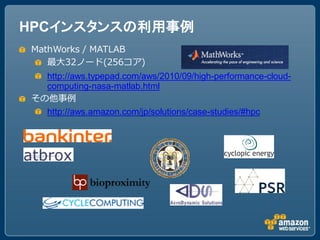 HPCインスタンスの利用事例
MathWorks / MATLAB
   最大32ノード(256コア)
  http://aws.typepad.com/aws/2010/09/high-performance-cloud-
  computing-nasa-matlab.html
その他事例
  http://aws.amazon.com/jp/solutions/case-studies/#hpc
 
