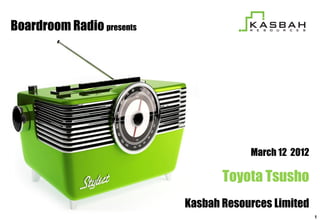 Boardroom Radio presents




                                       March 12 2012

                                  Toyota Tsusho
                           Kasbah Resources Limited
                                                       1
 