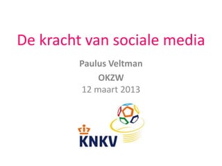 De kracht van sociale media
Paulus Veltman
OKZW
12 maart 2013
 