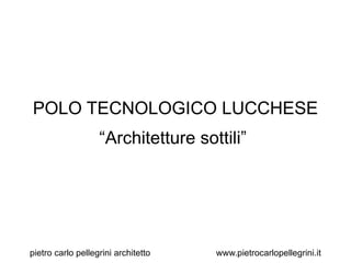 POLO TECNOLOGICO LUCCHESE
                   “Architetture sottili”




pietro carlo pellegrini architetto   www.pietrocarlopellegrini.it
 
