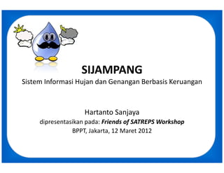 SIJAMPANG
Sistem Informasi Hujan dan Genangan Berbasis Keruangan



                    Hartanto Sanjaya
     dipresentasikan pada: Friends of SATREPS Workshop
                BPPT, Jakarta, 12 Maret 2012
 