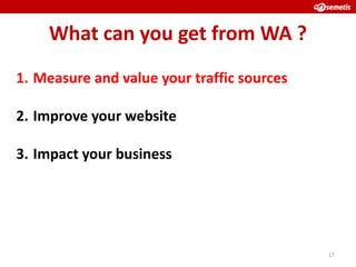 What can you get from WA ?
1. Measure and value your traffic sources

2. Improve your website

3. Impact your business




                                            17
 