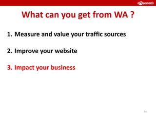 What can you get from WA ?
1. Measure and value your traffic sources

2. Improve your website

3. Impact your business




                                            34
 