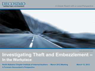 A Global Reach with a Local Perspective




                                                                                  www.decosimo.com

Investigating Theft and Embezzlement –
In the Workplace
North Alabama Chapter Institute of Internal Auditors - March 2012 Meeting      March 13, 2012
A Forensic Accountant’s Perspective
 