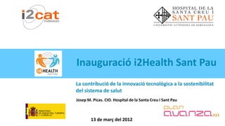 Inauguració i2Health Sant Pau
La contribució de la innovació tecnològica a la sostenibilitat
del sistema de salut
Josep M. Picas. CIO. Hospital de la Santa Creu i Sant Pau



        13 de març del 2012
 