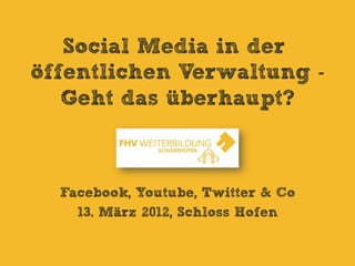 Social Media in der
öffentlichen Verwaltung -
   Geht das überhaupt?



  Facebook, Youtube, Twitter & Co
    13. März 2012, Schloss Hofen
 