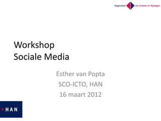 Workshop
Sociale Media
         Esther van Popta
          SCO-ICTO, HAN
          16 maart 2012
 