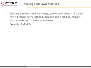 Making Your Own Modules

     Creating your own modules is easy, you've been doing it all along!
      This is because every Python program is also a module. You just
      have to make sure it has a .py extension.
     Example of Module




Nom du fichier – à compléter     Management Presentation
 