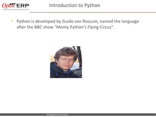 Introduction to Python

     Python is developed by Guido van Rossum, named the language
      after the BBC show "Monty Python's Flying Circus".




Nom du fichier – à compléter   Management Presentation
 