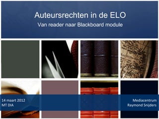 Auteursrechten in de ELO
                Van reader naar Blackboard module




14 maart 2012                                          Mediacentrum
MT DIA                                              Raymond Snijders
 