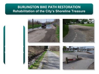 BURLINGTON BIKE PATH RESTORATION
       Rehabilitation of the City’s Shoreline Treasure




  BIKE PATH
   PUBLIC
   FORUM

Contois Auditorium
    in City Hall
Wednesday, March
    14th, 2012,
 5:30 – 7:00 pm.
 