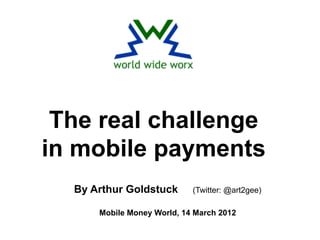 The real challenge
in mobile payments
  By Arthur Goldstuck       (Twitter: @art2gee)

      Mobile Money World, 14 March 2012
 