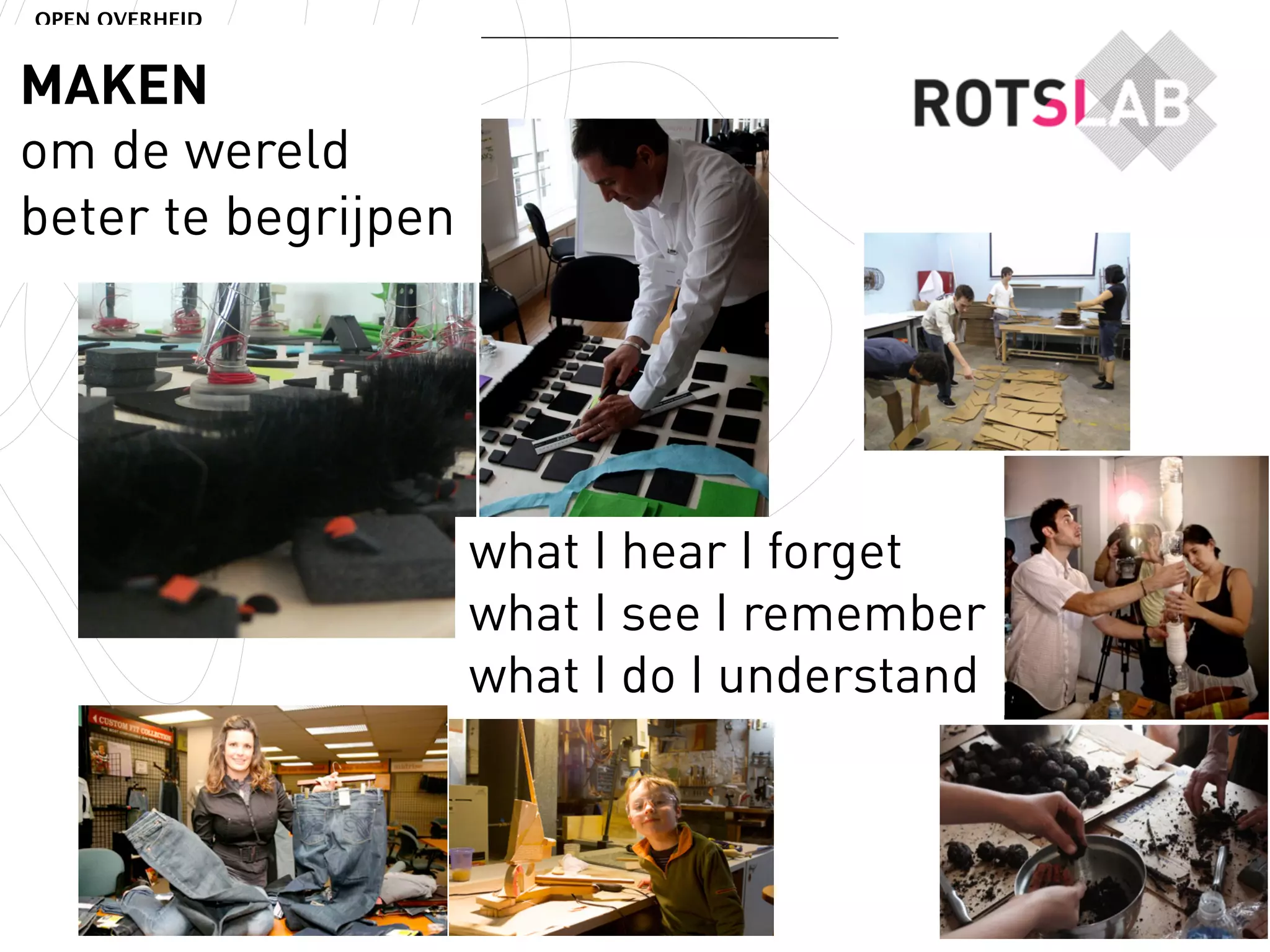 OPEN OVERHEID


MAKEN
om de wereld
beter te begrijpen




                     what I hear I forget
                     what I see I remember
                     what I do I understand
 