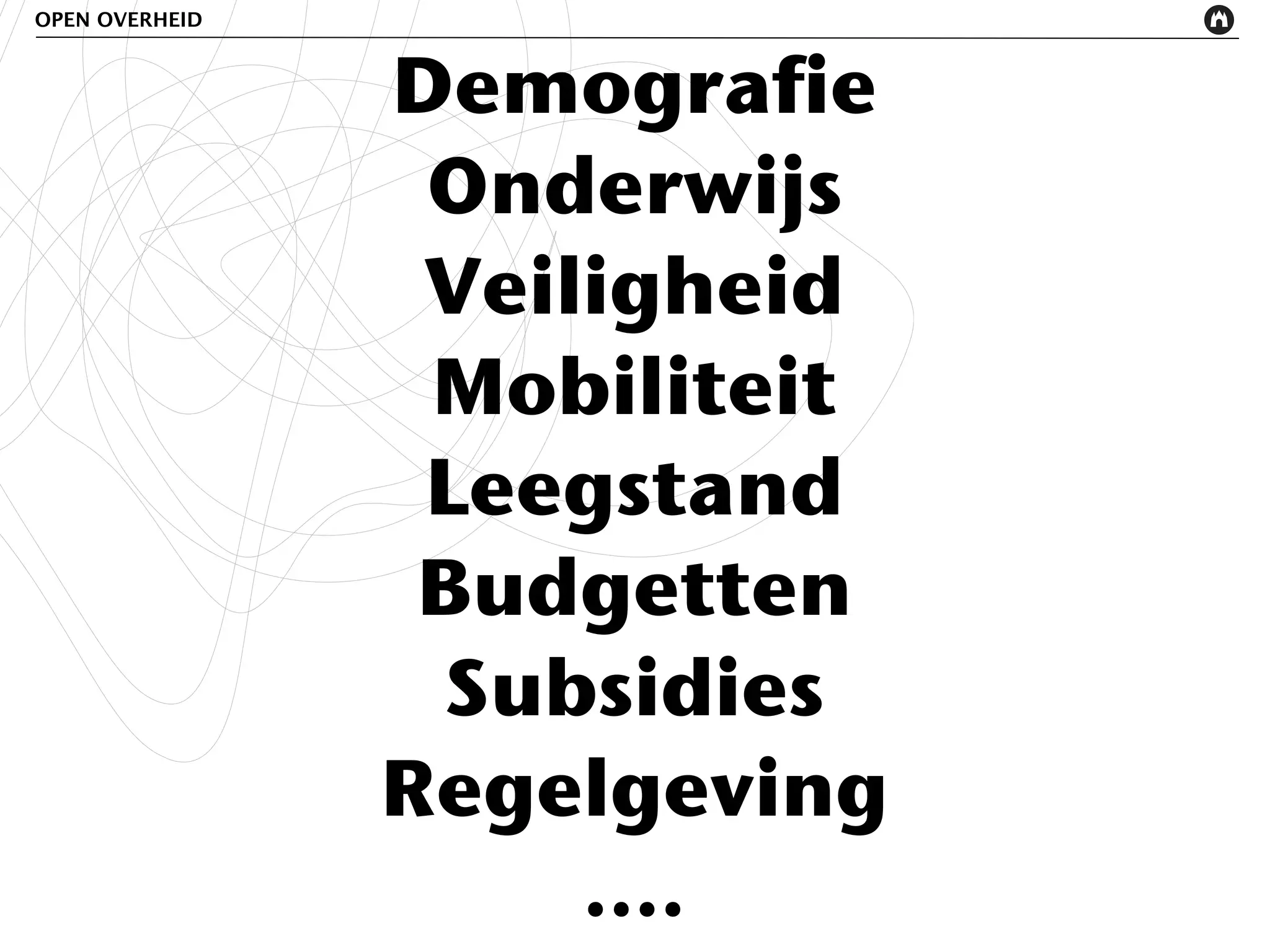 OPEN OVERHEID



                Demografie
                 Onderwijs
                 Veiligheid
                 Mobiliteit
                 Leegstand
                 Budgetten
                  Subsidies
                Regelgeving
                     ....
 