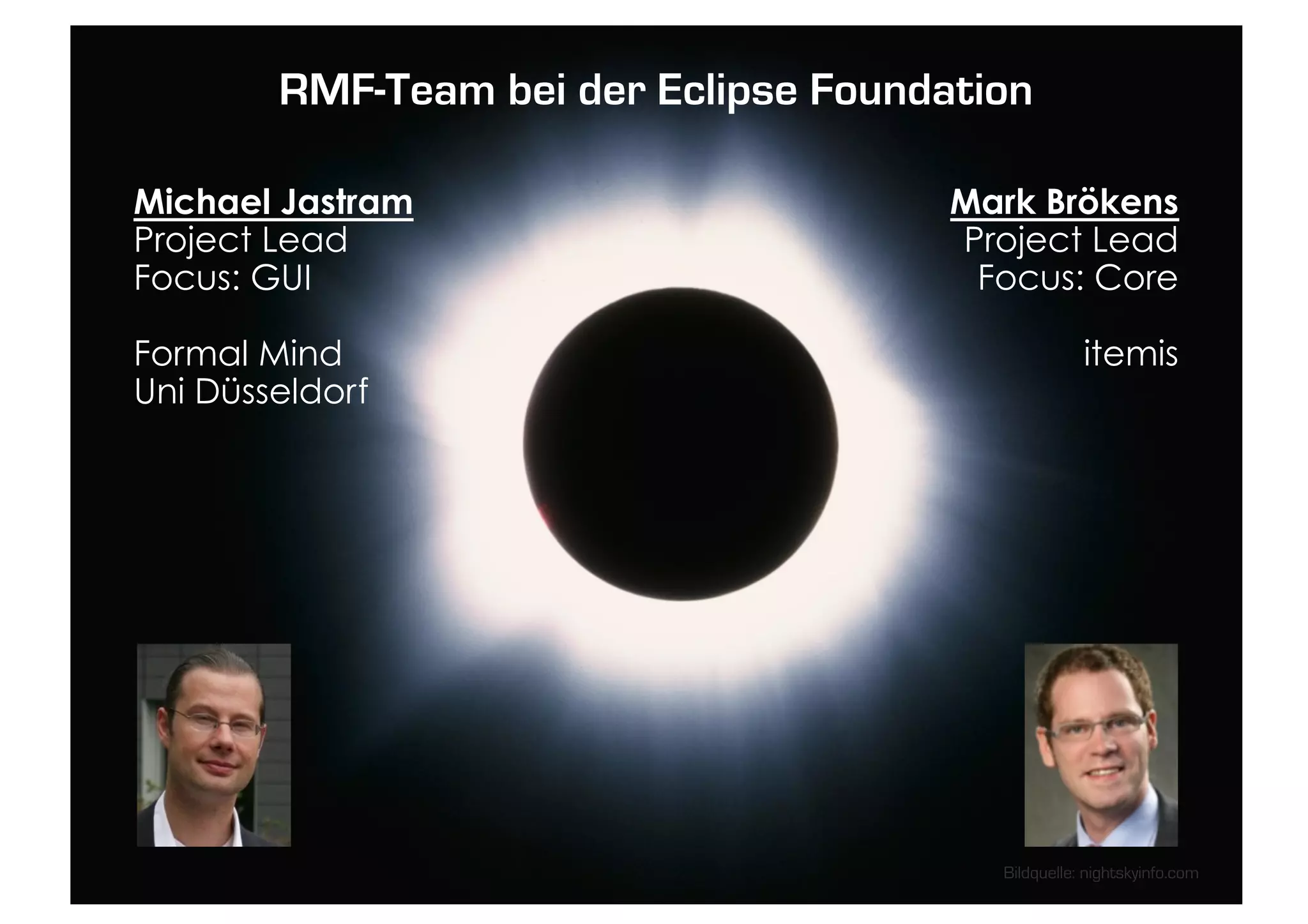 RMF-Team bei der Eclipse Foundation

Michael Jastram                        Mark Brökens
Project Lead                           Project Lead
Focus: GUI                              Focus: Core

Formal Mind                                         itemis
Uni Düsseldorf




                                         Bildquelle: nightskyinfo.com
 