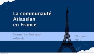 La communauté
                       Atlassian
                       en France
                       Samuel Le Berrigaud
                                             15 mars
                       Atlassian
                                             2012



Friday, April 20, 12
 
