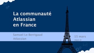 La communauté
Atlassian
en France
Samuel Le Berrigaud
                      15 mars
Atlassian
                      2012
 