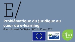 Problématique du juridique au
cœur du e-learning
Groupe de travail CAP Digital / GFII du 15 mars 2012
 