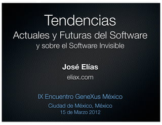 Tendencias
Actuales y Futuras del Software
     y sobre el Software Invisible

             José Elías
               eliax.com

     IX Encuentro GeneXus México
        Ciudad de México, México
            15 de Marzo 2012
 