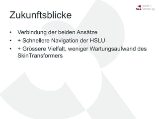 Zukunftsblicke
•   Verbindung der beiden Ansätze
•   + Schnellere Navigation der HSLU
•   + Grössere Vielfalt, weniger Wartungsaufwand des
    SkinTransformers
 