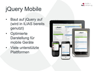 jQuery Mobile
• Baut auf jQuery auf
  (wird in ILIAS bereits
  genutzt)
• Optimierte
  Darstellung für
  mobile Geräte
• Viele unterstützte
  Plattformen
 