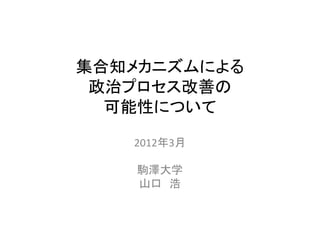 集合知メカニズムによる
 政治プロセス改善の
  可能性について

   2012年3月

    駒澤大学
    山口 浩
 