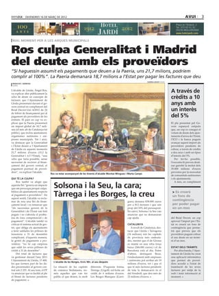 divendres 16 DE març DE 2012                                                                                                                                   avui              3




 mal moment per a les arques municipals


Ros culpa Generalitat i Madrid
del deute amb els proveïdors
“Si haguessin assumit els pagaments que deuen a la Paeria, uns 21,7 milions, podríem
complir al 100%”. La Paeria demanarà 18,7 milions a l’Estat per pagar les factures que deu
                                                                                                                                     HERMÍNIA SIRVENT (PAERIA)
 redacció / agències
 lleida

L’alcalde de Lleida, Àngel Ros,
va explicar ahir públicament la
                                                                                                                                                                 A través de
xifra de deute en concepte de
factures que l’Ajuntament de
                                                                                                                                                                 crèdits a 10
Lleida presentarà davant el go-
vern central en compliment del
                                                                                                                                                                 anys amb
Reial Decret-Llei 4/2012 de 24                                                                                                                                   un interès
de febrer de finançament per al
pagament als proveïdors de les                                                                                                                                   del 5%
entitats. El paer en cap va ex-
plicar que la Paeria presentarà                                                                                                                                  El pla presentat pel Go-
un import global de 18,7 mili-                                                                                                                                   vern espanyol estipula
ons (el més alt de Catalunya fet                                                                                                                                 que, un cop es conegui el
públic), que inclou ajuntament,                                                                                                                                  volum de deute dels ajun-
organismes autònoms i em-                                                                                                                                        taments d’arreu de l’Estat,
preses municipals. Tot i això,                                                                                                                                   l’ICO i la banca puguin
va destacar que la Generalitat                                                                                                                                   avançar aquest import als
i l’Estat deuen a l’Ajuntament                                                                                                                                   proveïdors pendents de
de Lleida en aquests moments                                                                                                                                     cobrar, a través de crèdits
21,7 milions d’euros (15,2 la                                                                                                                                    a deu anys i amb un tipus
Generalitat i 6,5 l’Estat), “una                                                                                                                                 d’interès del 5%.
xifra que faria possible, sense                                                                                                                                     Per fer-ho possible,
necessitat de recórrer al finan-                                                                                                                                 l’executiu hi preveu desti-
çament del govern central, el                                                                                                                                    nar gairebé la meitat dels
pagament puntual de proveï-                                                                                                                                      35.000 milions d’euros
dors”, va explicar l’alcalde.                                                                                                                                    previstos per la morositat
                                     Ros va estar acompanyat de les tinents d’alcalde Montse Mínguez i Marta Camps
                                                                                                                                                                 de comunitats autònomes
QUI TÉ LA CULPA?                                                                                                                                                 i els ajuntaments.
     Ros també va afegir que                                                                                                                                        A més, en compliment
aquesta llei “genera un impacte
que em preocupa perquè culpa-          Solsona i la Seu, la cara;
                                       Tàrrega i les Borges, la creu
bilitza als ajuntaments respecte                                                                                                                                   Es crearà
al pagament a proveïdors”. En                                                                                                                                     un fons de
aquest sentit, l’alcalde va recla-
mar de nou una llei de finan-
                                                                                ajuntament de les borges blanques
                                                                                                                    gues) demana 838.000 euros
                                                                                                                                                                  contingència
çament local i va remarcar que                                                                                      per a 813 factures i que són                  per poder pagar
“els successius govern de la                                                                                        prop del 10% del pressupost.                  en un mes
Generalitat i de l’Estat van fent                                                                                   En canvi, Solsona i la Seu van
pegats i no s’aborda el proble-                                                                                     anunciar que no demanaran
ma de fons competencial i de                                                                                        cap ajuda.                                   del Reial Decret, un cop
pagament”. L’alcalde també va                                                                                                                                    aprovat l’import per l’Es-
criticar el sistema actual de ges-                                                                                  catalunya                                    tat es crearà un fons de
tió, que obliga els ajuntaments                                                                                        A nivell de Catalunya, des-               contingència que perme-
a tenir saldades les pòlisses de                                                                                    tacar que Lleida i Tarragona                 trà que preveu que els
tresoreria a 31 de desembre                                                                                         (16 milions) són les capitals                proveïdors puguin cobrar
complicant, d’aquesta manera,                                                                                       de província més endeuta-                    el seu deute en un termi-
la gestió de pagaments a pro-                                                                                       des, mentre que el de Girona                 ni d’un mes.
veïdors: “no hi cap empresa                                                                                         es manté en una xifra força
que saldi les seves pòlisses de                                                                                     baixa (244.000 euros) i el de                estat dels tràmits
crèdit a 31 de desembre”.                                                                                           Barcelona està al dia. Entre                    Per altra banda, l’Ajun-
     Del total de factures que                                                                                      d’altres, destaquen Reus,                    tament de Lleida ha creat
va gestionar durant l’any 2011                                                                                      l’endeutament amb empreses                   una aplicació informàtica
l’Ajuntament de Lleida, 17.400,                                                                                     i autònoms pot arribar als 19                que permet als proveï-
                                       L’alcalde de les Borges, Enric Mir, al seu despatx
les que formen part de les da-                                                                                      milions d’euros, tot i que el                dors accedir a l’estat de
des presentades al govern cen-         La situació de les capitals       diferents. D’aquesta forma,                que té més factures pendents                 tramitació de les seves
tral són 2.325. Al seu torn, el PP     de comarca lleidatanes, no-       Tàrrega (Urgell) sol·licita un             de tota la demarcació és el                  factures per mitjà de la
va anunciar que es faciliti al ple     més aquelles que van fer          crèdit de 6 milions d’euros.               del Vendrell, que deu més de                 web i tenir informació al
el llistat de factures pendents        públic el que deuen, és molt      Les Borges Blanques (Garri-                23 milions d’euros.                          moment.
de pagament.
 