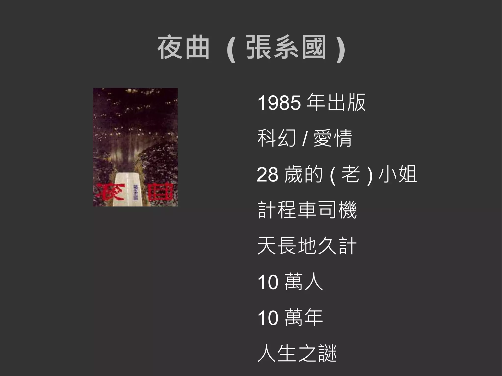 夜曲 ( 張系國 )
     1985 年出版
     科幻 / 愛情
     28 歲的 ( 老 ) 小姐
     計程車司機
     天長地久計
     10 萬人
     10 萬年
     人生之謎
 
