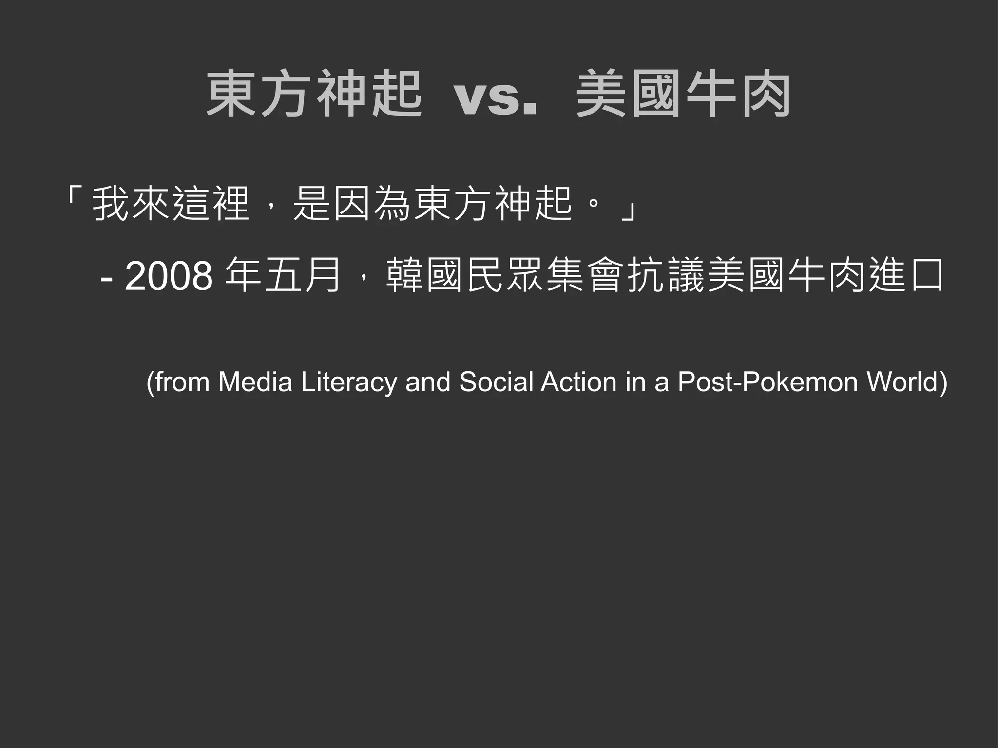 東方神起 vs. 美國牛肉
「我來這裡，是因為東方神起。」
 - 2008 年五月，韓國民眾集會抗議美國牛肉進口

  (from Media Literacy and Social Action in a Post-Pokemon World)
 