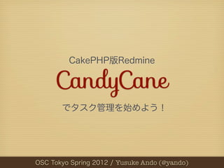 CakePHP版Redmine

     CandyCane
       でタスク管理を始めよう！




OSC第3回 RxTStudy / Yusuke Ando (@yando)
   Tokyo Spring 2012 / Yusuke Ando (@yando)
 