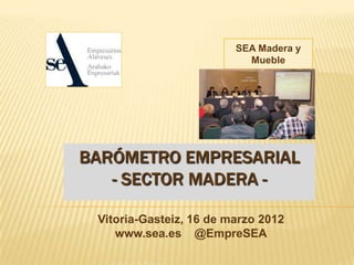 SEA Madera y
                           Mueble




BARÓMETRO EMPRESARIAL
   - SECTOR MADERA -

 Vitoria-Gasteiz, 16 de marzo 2012
    www.sea.es @EmpreSEA
 